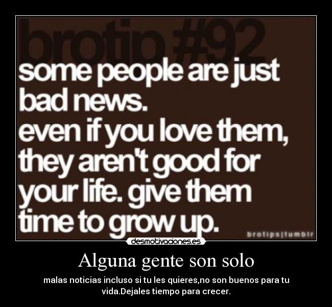 Alguna gente son solo - malas noticias incluso si tu les quieres,no son buenos para tu
vida.Dejales tiempo para crecer.