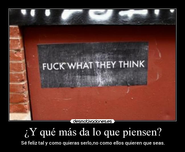¿Y qué más da lo que piensen? - Sé feliz tal y como quieras serlo,no como ellos quieren que seas.