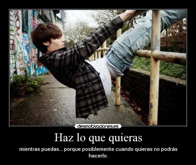 Haz lo que quieras - mientras puedas... porque posiblemente cuando quieras no podrás hacerlo.