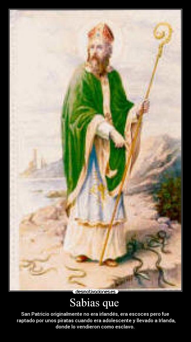 Sabias que  - San Patricio originalmente no era irlandés, era escoces pero fue 
 raptado por unos piratas cuando era adolescente y llevado a Irlanda,
donde lo vendieron como esclavo. 
