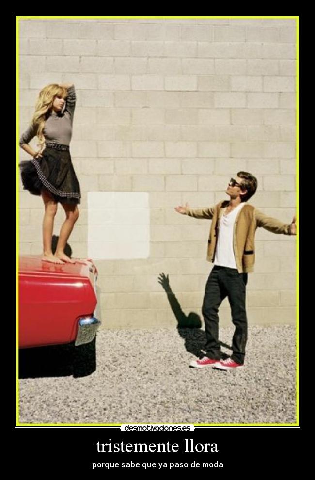 tristemente llora - porque sabe que ya paso de moda