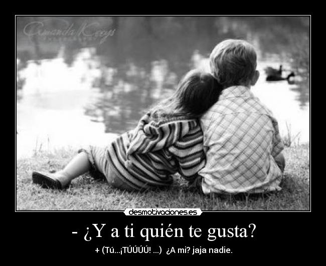 - ¿Y a ti quién te gusta? - + (Tú...¡TÚÚÚÚ! ...)  ¿A mi? jaja nadie.