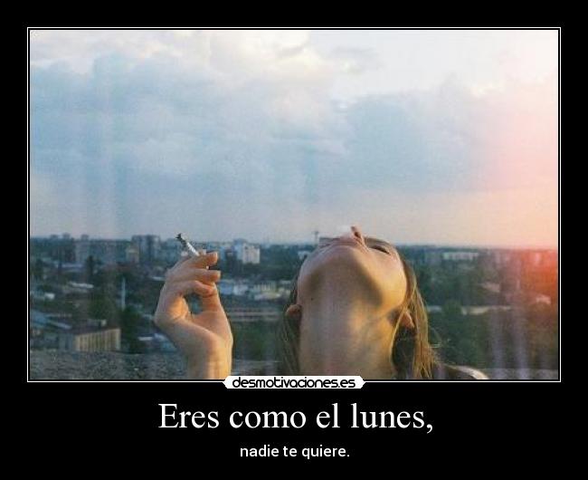 Eres como el lunes, - nadie te quiere.