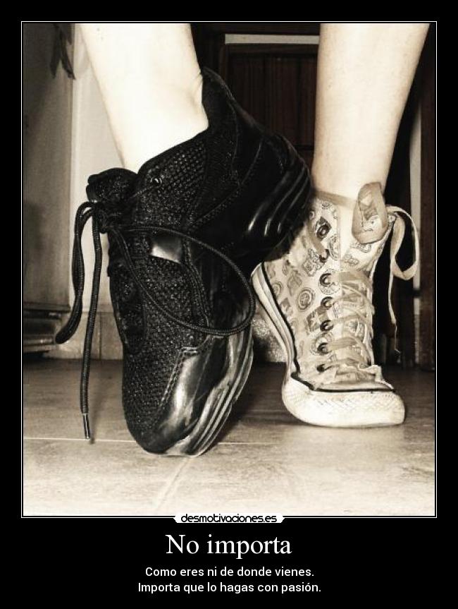 No importa - Como eres ni de donde vienes.
Importa que lo hagas con pasión.