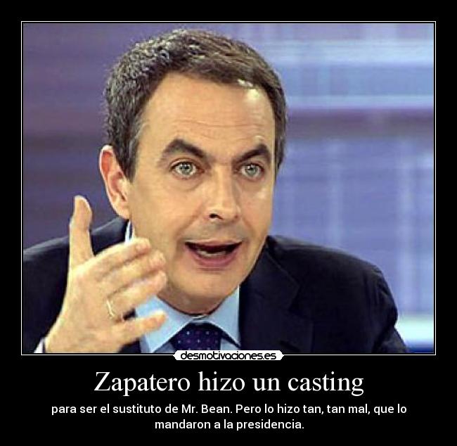 Zapatero hizo un casting - para ser el sustituto de Mr. Bean. Pero lo hizo tan, tan mal, que lo
mandaron a la presidencia.