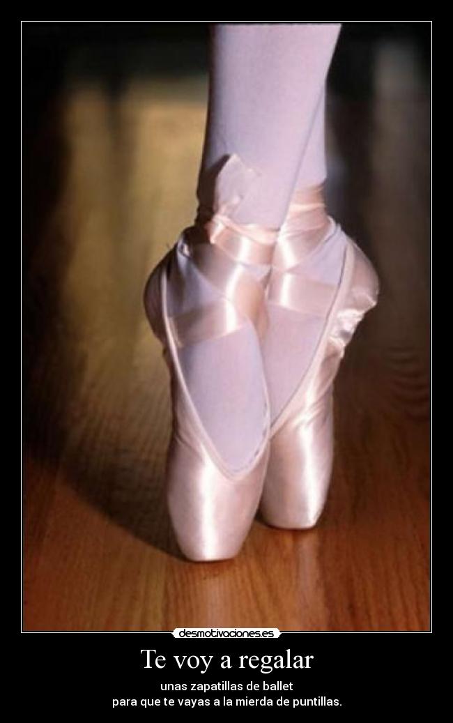 Te voy a regalar - unas zapatillas de ballet
para que te vayas a la mierda de puntillas.