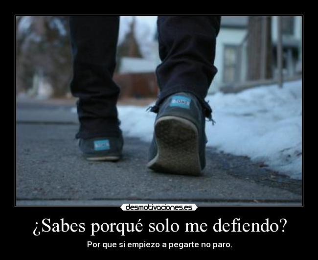 ¿Sabes porqué solo me defiendo? -