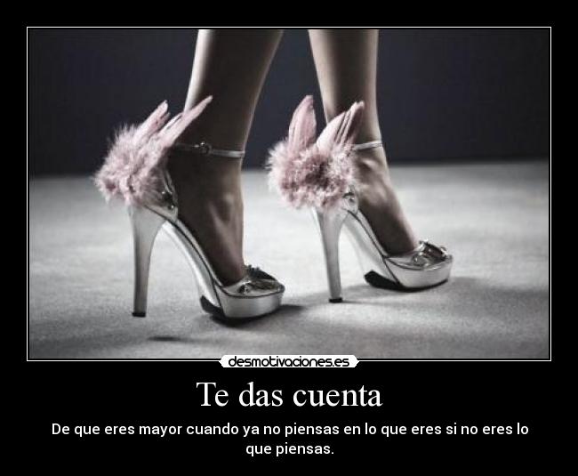 Te das cuenta - De que eres mayor cuando ya no piensas en lo que eres si no eres lo que piensas.