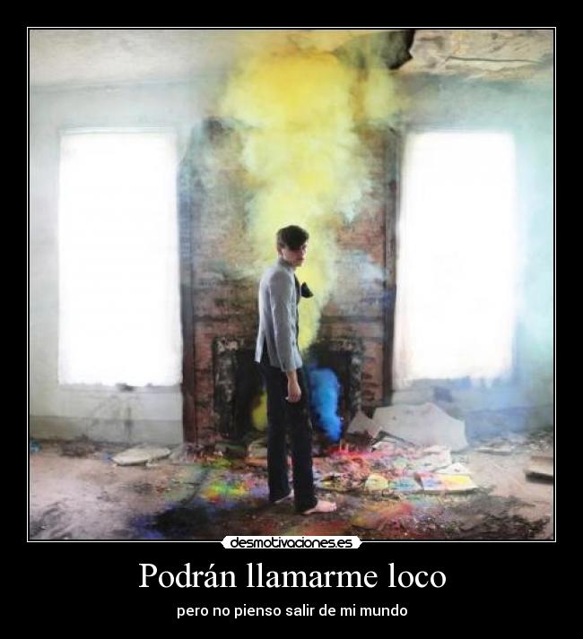 Podrán llamarme loco - pero no pienso salir de mi mundo