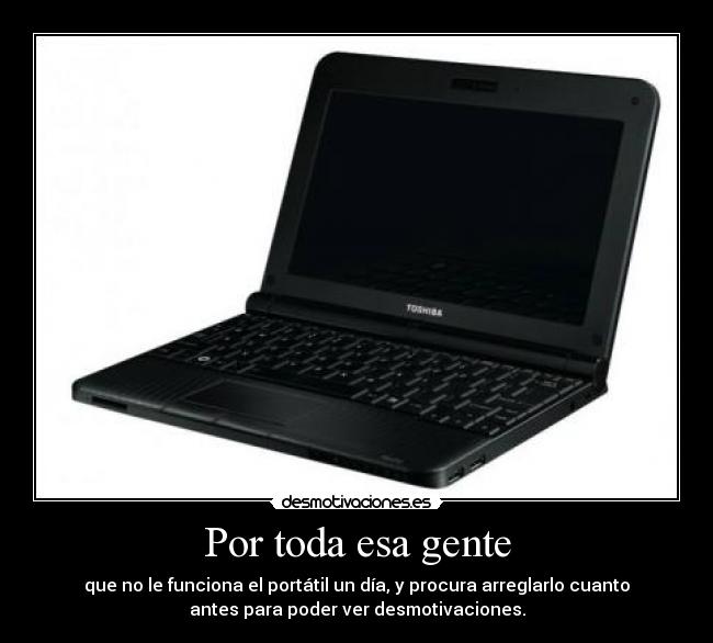 Por toda esa gente - que no le funciona el portátil un día, y procura arreglarlo cuanto
antes para poder ver desmotivaciones.