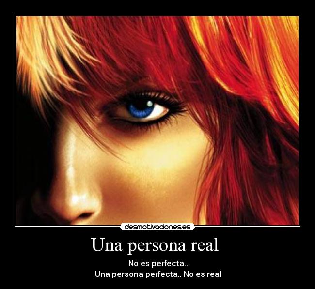 Una persona real - No es perfecta..
Una persona perfecta.. No es real