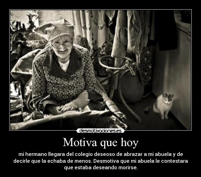 Motiva que hoy - mi hermano llegara del colegio deseoso de abrazar a mi abuela y de
decirle que la echaba de menos. Desmotiva que mi abuela le contestara
que estaba deseando morirse.