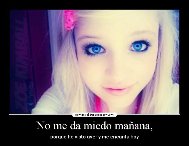 No me da miedo mañana, - porque he visto ayer y me encanta hoy