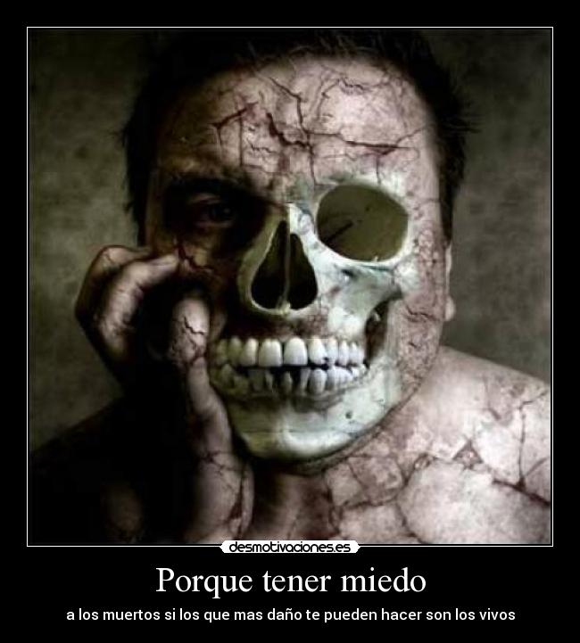 Porque tener miedo - a los muertos si los que mas daño te pueden hacer son los vivos