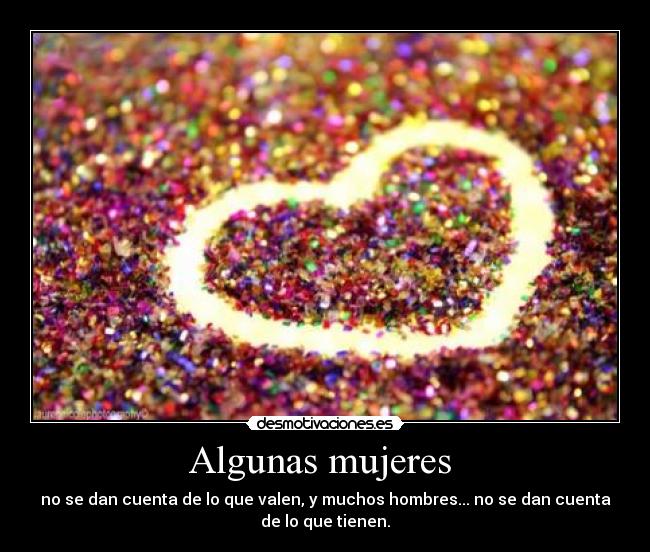 Algunas mujeres - no se dan cuenta de lo que valen, y muchos hombres... no se dan cuenta
de lo que tienen.