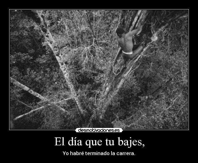 El día que tu bajes, - Yo habré terminado la carrera.