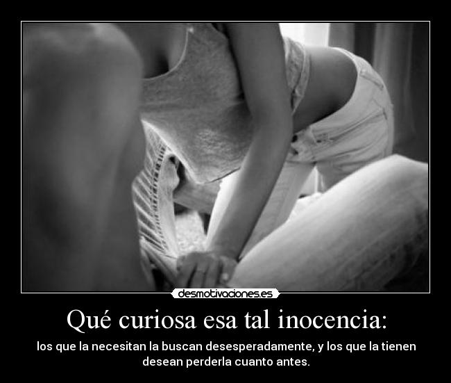 Qué curiosa esa tal inocencia: - los que la necesitan la buscan desesperadamente, y los que la tienen
desean perderla cuanto antes.