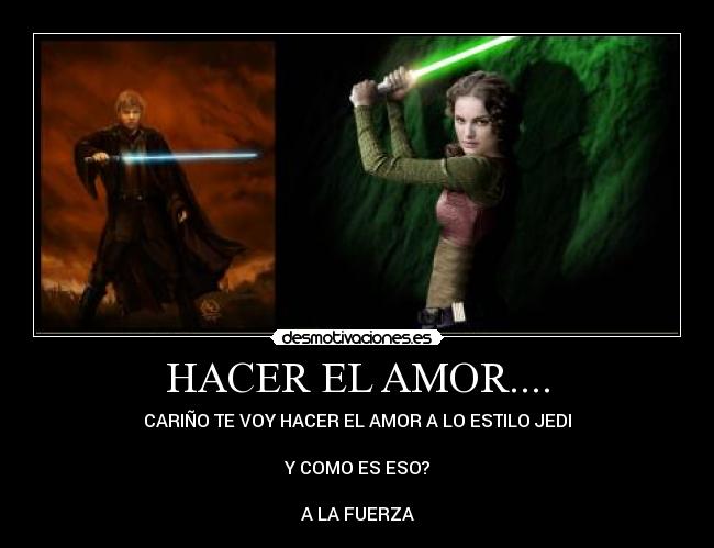 HACER EL AMOR.... - CARIÑO TE VOY HACER EL AMOR A LO ESTILO JEDI
Y COMO ES ESO?
A LA FUERZA