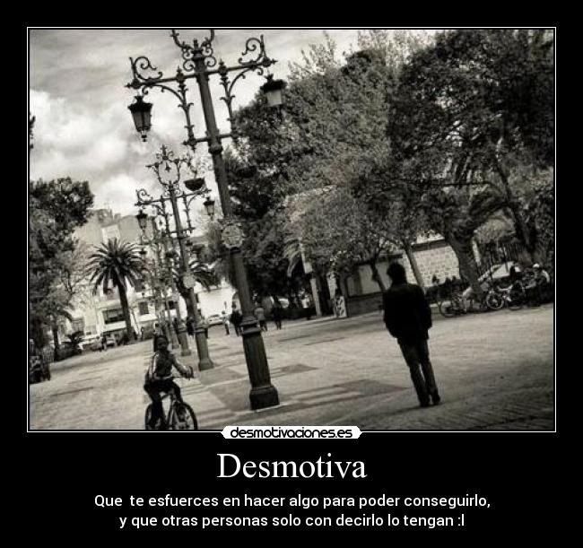 Desmotiva - Que  te esfuerces en hacer algo para poder conseguirlo,
y que otras personas solo con decirlo lo tengan :l