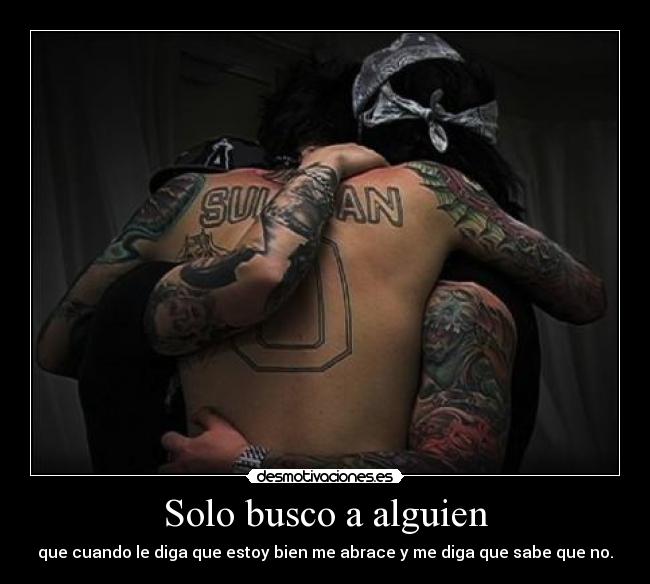 Solo busco a alguien - que cuando le diga que estoy bien me abrace y me diga que sabe que no.
