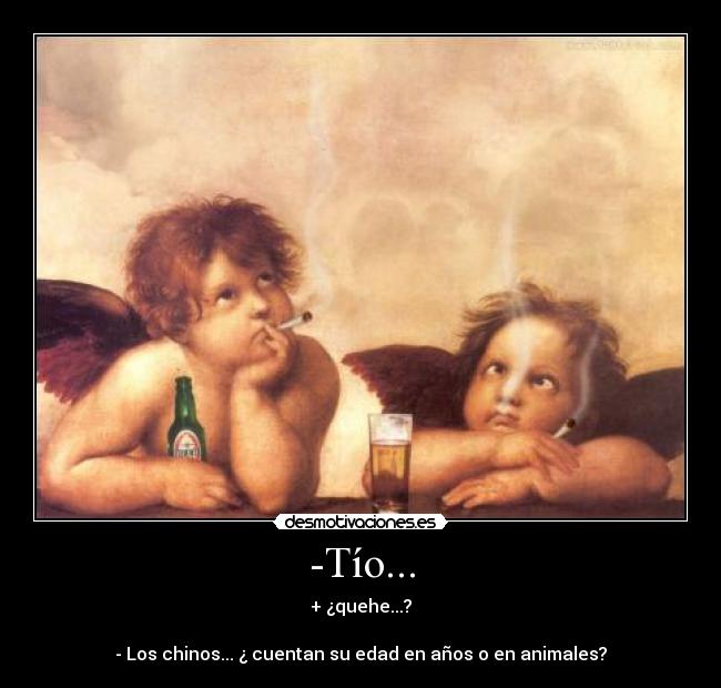 -Tío... - + ¿quehe...?
- Los chinos... ¿ cuentan su edad en años o en animales?