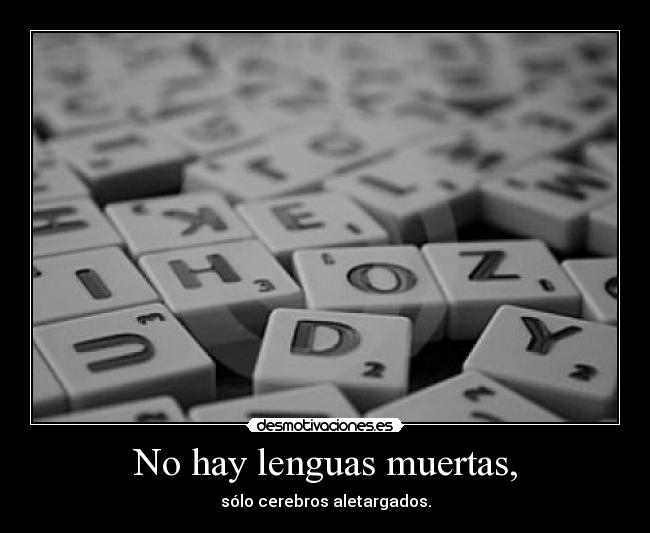 No hay lenguas muertas, - sólo cerebros aletargados.