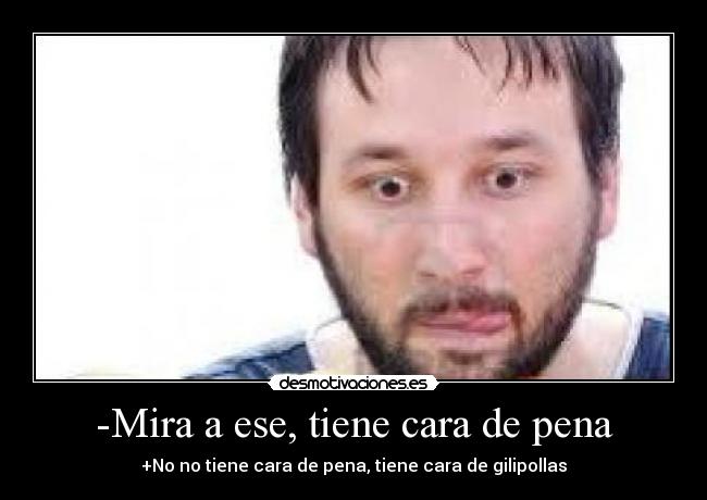 -Mira a ese, tiene cara de pena - +No no tiene cara de pena, tiene cara de gilipollas