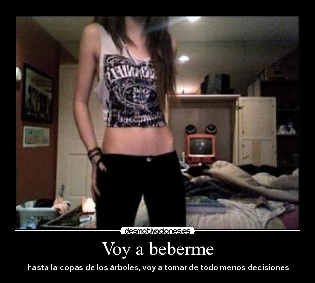 Voy a beberme - hasta la copas de los árboles, voy a tomar de todo menos decisiones
