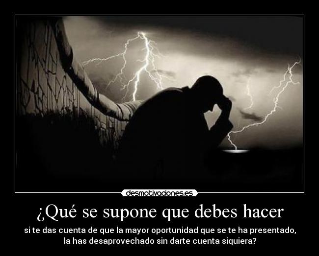 ¿Qué se supone que debes hacer - si te das cuenta de que la mayor oportunidad que se te ha presentado,
la has desaprovechado sin darte cuenta siquiera?