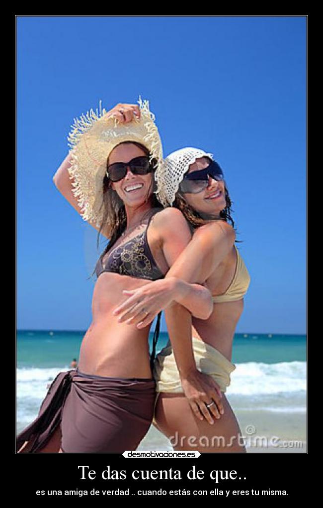 Te das cuenta de que.. - es una amiga de verdad .. cuando estás con ella y eres tu misma.