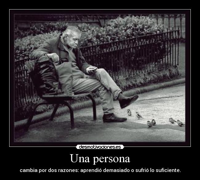 Una persona - cambia por dos razones: aprendió demasiado o sufrió lo suficiente.