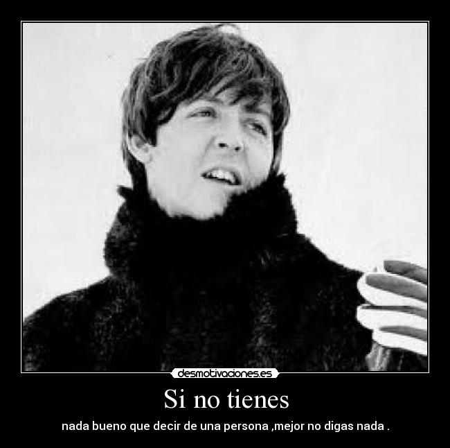 Si no tienes - nada bueno que decir de una persona ,mejor no digas nada .