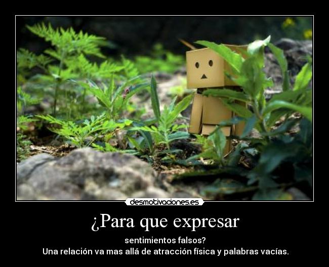 ¿Para que expresar - sentimientos falsos?
Una relación va mas allá de atracción física y palabras vacías.