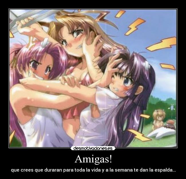 Amigas! - que crees que duraran para toda la vida y a la semana te dan la espalda...