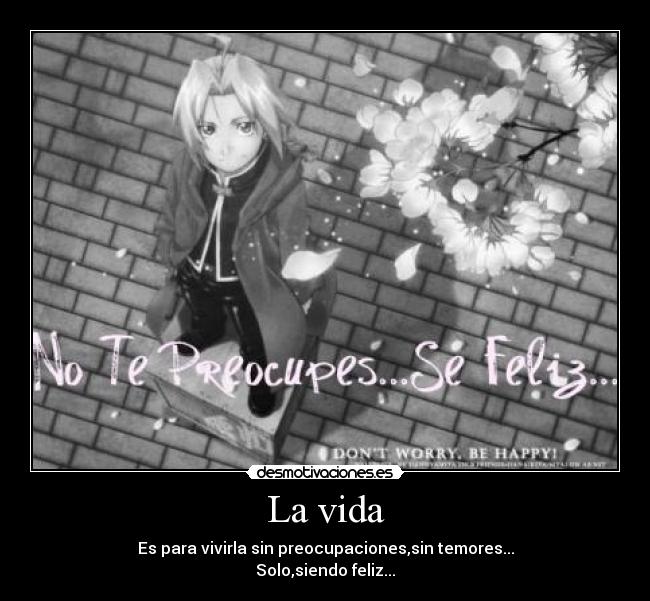 La vida - Es para vivirla sin preocupaciones,sin temores...
Solo,siendo feliz...