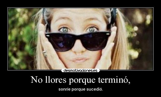 No llores porque terminó, - sonríe porque sucedió.