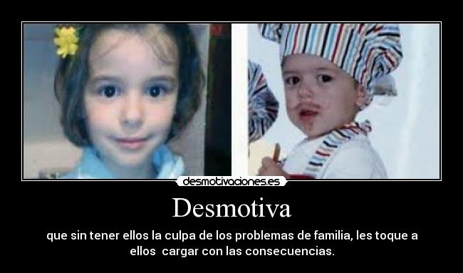 Desmotiva - que sin tener ellos la culpa de los problemas de familia, les toque a
ellos cargar con las consecuencias.