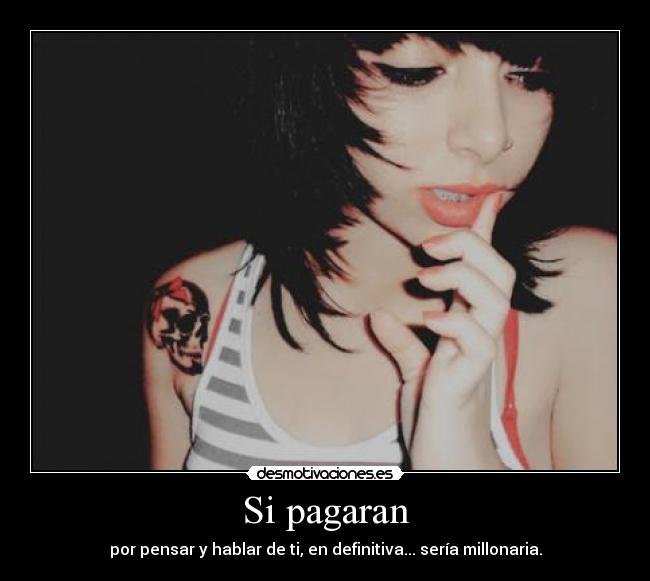 Si pagaran - por pensar y hablar de ti, en definitiva... sería millonaria.