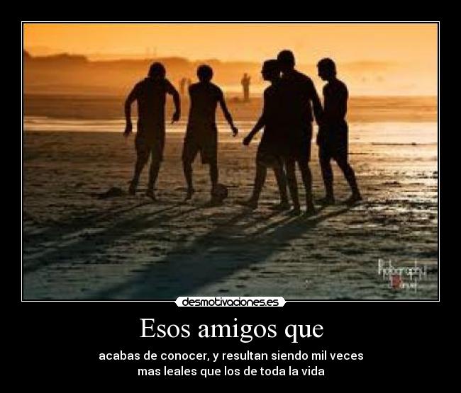 Esos amigos que - acabas de conocer, y resultan siendo mil veces
mas leales que los de toda la vida