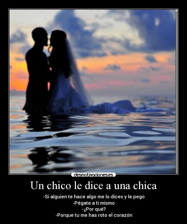 Un chico le dice a una chica - -Si alguien te hace algo me lo dices y le pego
-Pégate a ti mismo
-¿Por qué?
-Porque tu me has roto el corazón