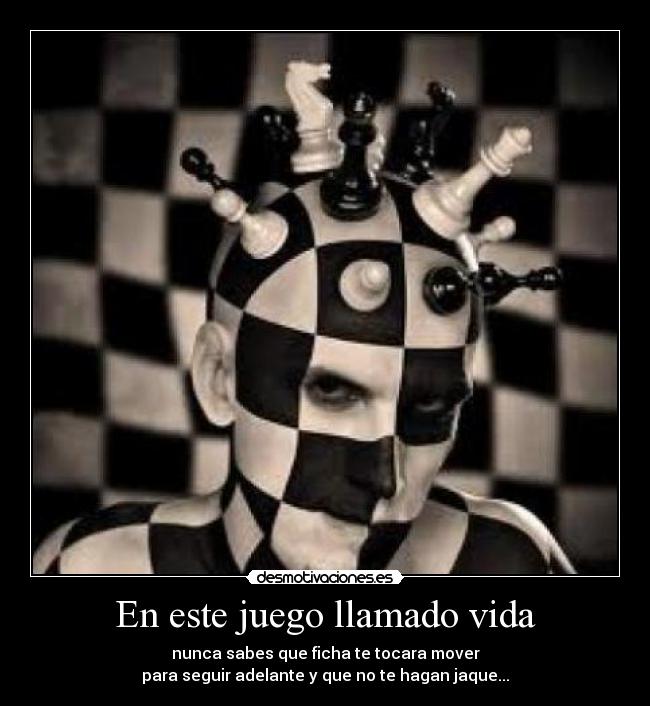 En este juego llamado vida - nunca sabes que ficha te tocara mover
para seguir adelante y que no te hagan jaque...