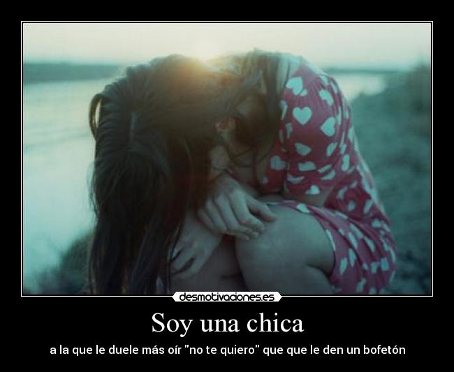 Soy una chica - a la que le duele más oír no te quiero que que le den un bofetón