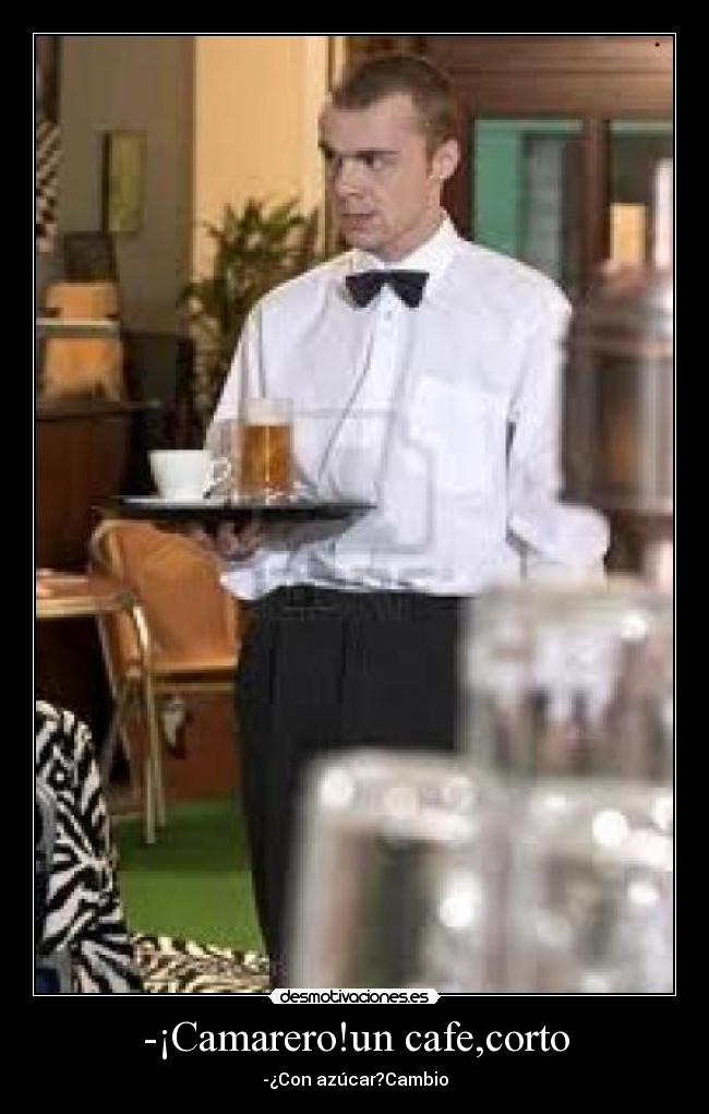 -¡Camarero!un cafe,corto - -¿Con azúcar?Cambio
