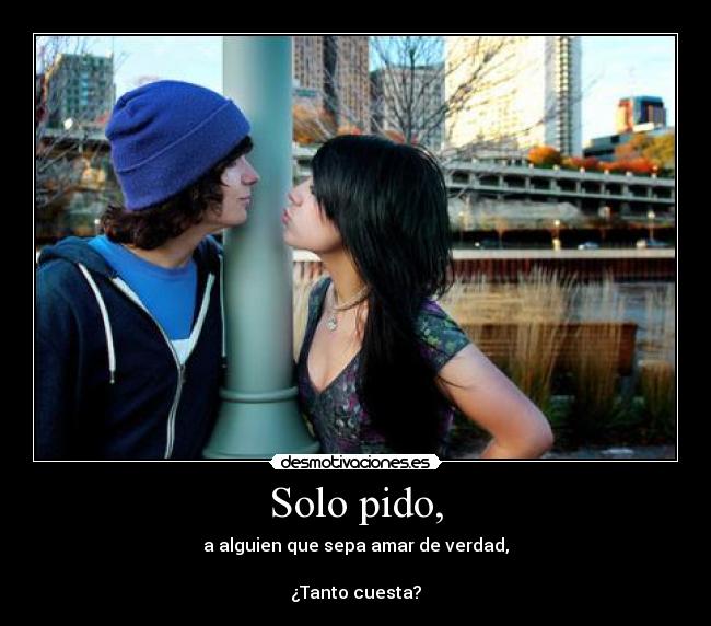 Solo pido, - a alguien que sepa amar de verdad,

¿Tanto cuesta?