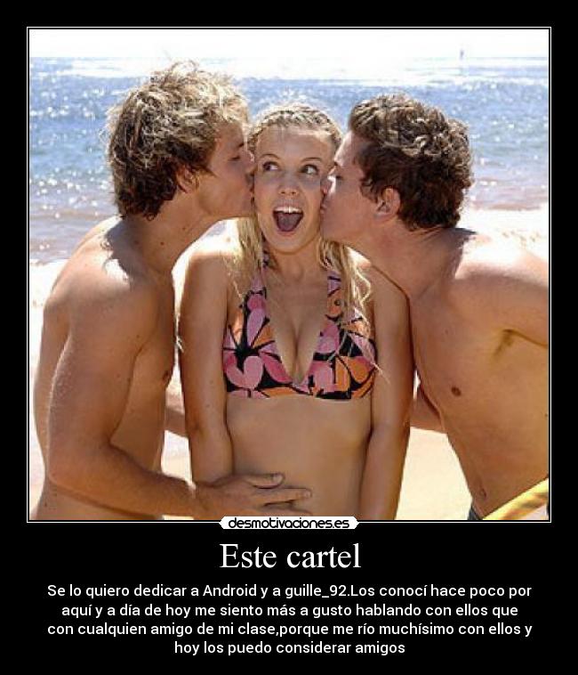 Este cartel - Se lo quiero dedicar a Android y a guille_92.Los conocí hace poco por
aquí y a día de hoy me siento más a gusto hablando con ellos que
con cualquien amigo de mi clase,porque me río muchísimo con ellos y
hoy los puedo considerar amigos