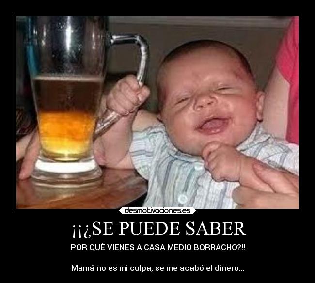 ¡¡¿SE PUEDE SABER - POR QUÉ VIENES A CASA MEDIO BORRACHO?!!
Mamá no es mi culpa, se me acabó el dinero...