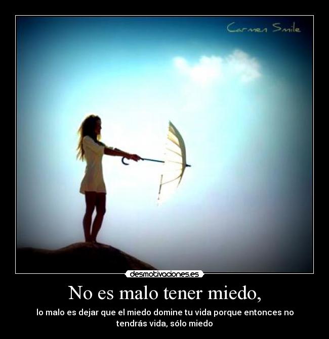 No es malo tener miedo, - lo malo es dejar que el miedo domine tu vida porque entonces no
tendrás vida, sólo miedo