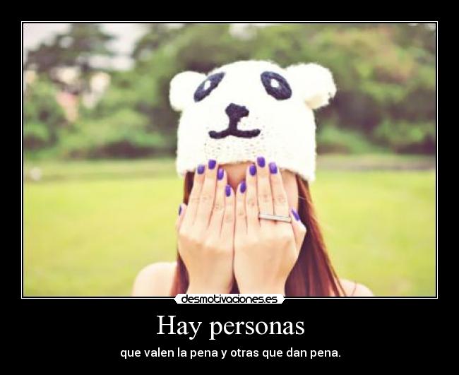 Hay personas - que valen la pena y otras que dan pena.