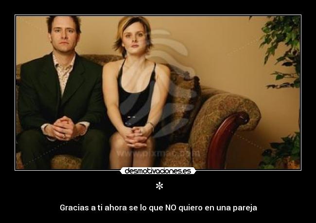 * - Gracias a ti ahora se lo que NO quiero en una pareja