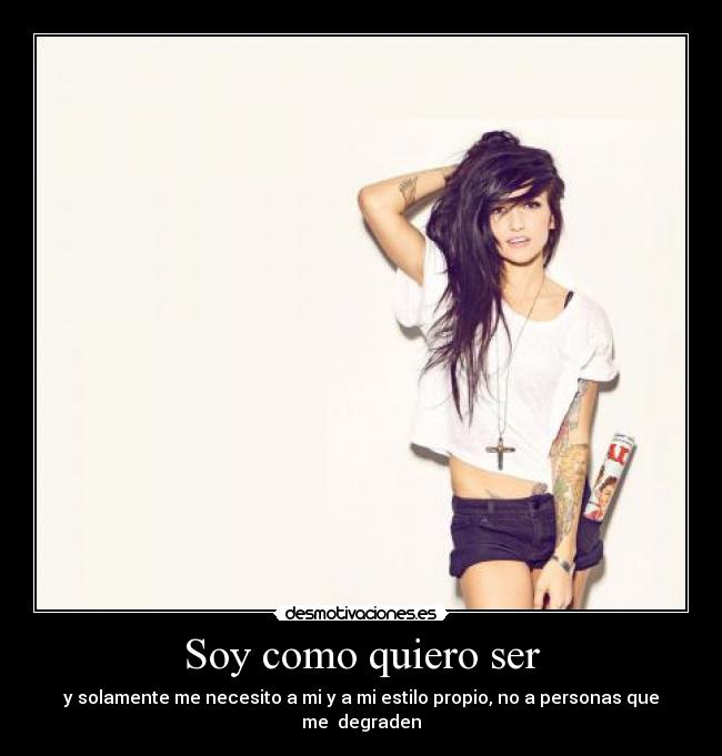 Soy como quiero ser - y solamente me necesito a mi y a mi estilo propio, no a personas que me  degraden